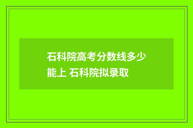 石科院高考分数线多少能上 石科院拟录取