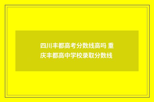 四川丰都高考分数线高吗 重庆丰都高中学校录取分数线