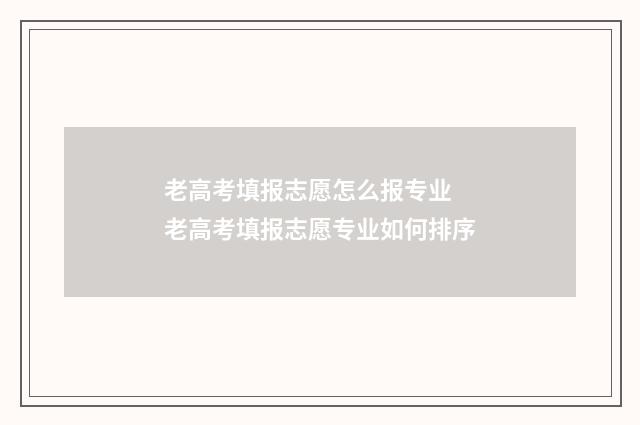 老高考填报志愿怎么报专业 老高考填报志愿专业如何排序