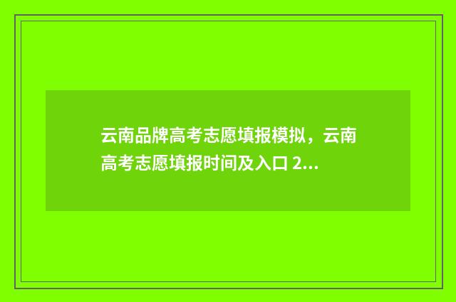 云南品牌高考志愿填报模拟，云南高考志愿填报时间及入口 2021云南高考志愿填报服务平台官网