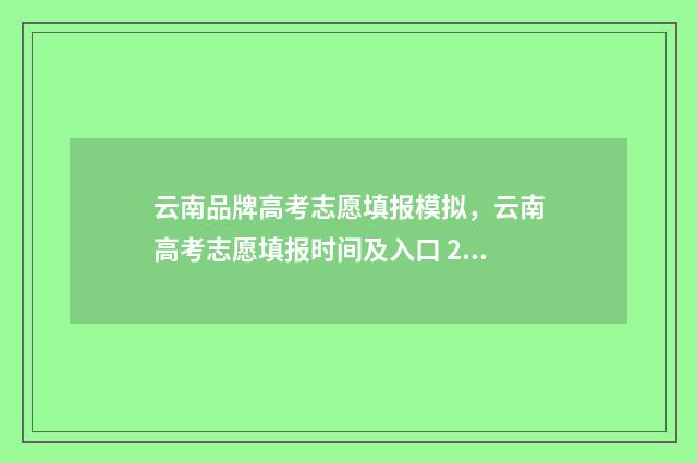 云南品牌高考志愿填报模拟，云南高考志愿填报时间及入口 2021云南高考志愿填报服务平台官网