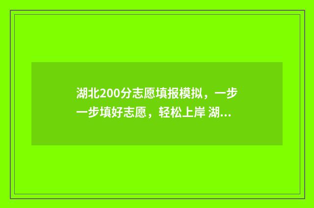 湖北200分志愿填报模拟，一步一步填好志愿，轻松上岸 湖北高考200分左右能上什么学校