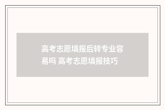 高考志愿填报后转专业容易吗 高考志愿填报技巧