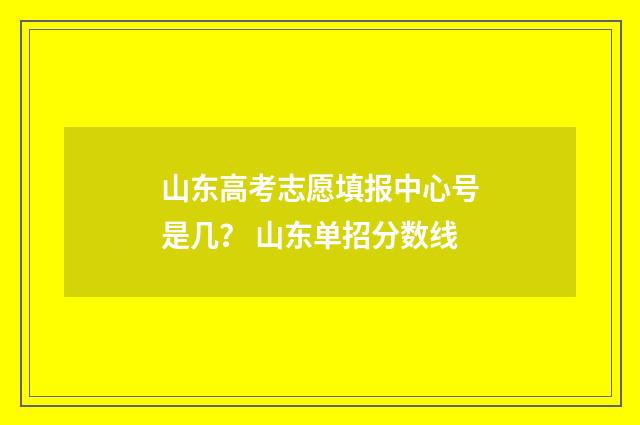 山东高考志愿填报中心号是几？ 山东单招分数线