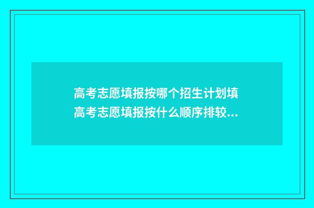 高考志愿填报按哪个招生计划填 高考志愿填报按什么顺序排较好