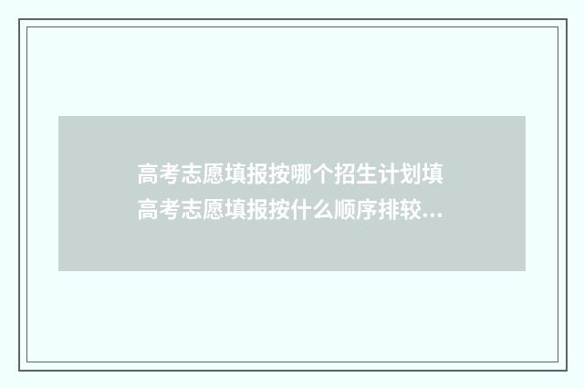 高考志愿填报按哪个招生计划填 高考志愿填报按什么顺序排较好