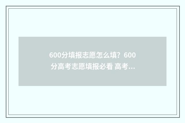 600分填报志愿怎么填？600 分高考志愿填报必看 高考志愿60%概率稳吗