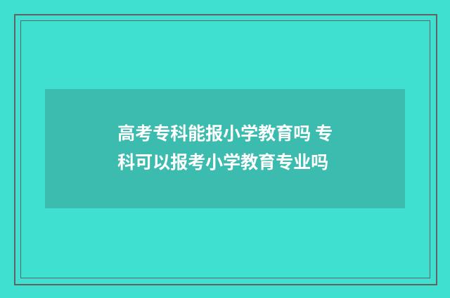 高考专科能报小学教育吗 专科可以报考小学教育专业吗