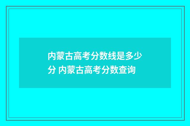 内蒙古高考分数线是多少分 内蒙古高考分数查询