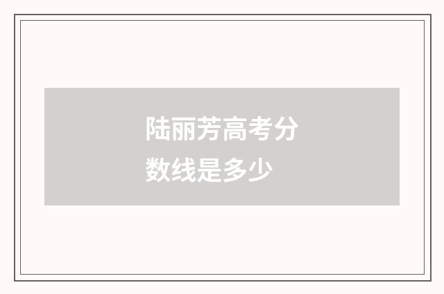 陆丽芳高考分数线是多少