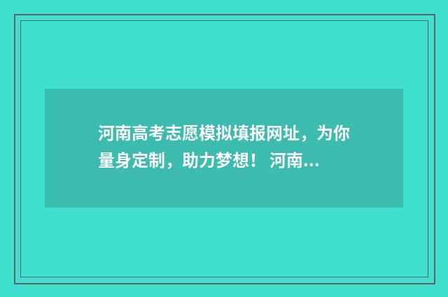河南高考志愿模拟填报网址，为你量身定制，助力梦想！ 河南高考志愿模拟填报步骤