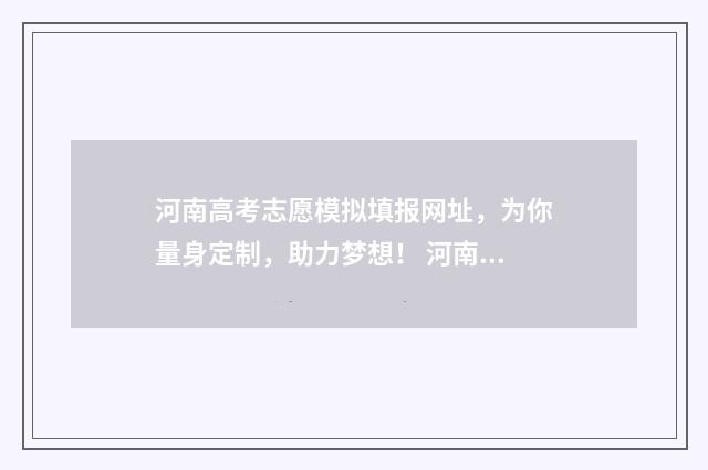 河南高考志愿模拟填报网址，为你量身定制，助力梦想！ 河南高考志愿模拟填报步骤