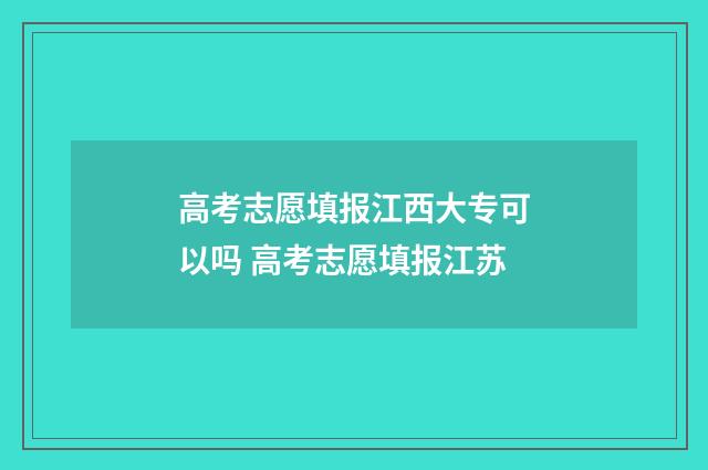 高考志愿填报江西大专可以吗 高考志愿填报江苏