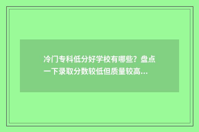 冷门专科低分好学校有哪些？盘点一下录取分数较低但质量较高的专科院校 冷门专科低分好找工作吗