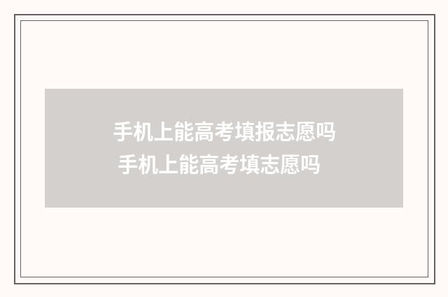 手机上能高考填报志愿吗 手机上能高考填志愿吗