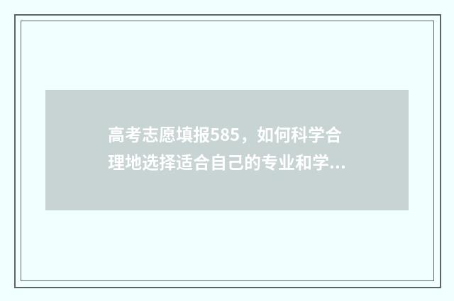 高考志愿填报585，如何科学合理地选择适合自己的专业和学校？ 高考志愿填报584怎么填