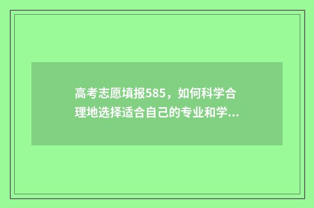 高考志愿填报585，如何科学合理地选择适合自己的专业和学校？ 高考志愿填报584怎么填