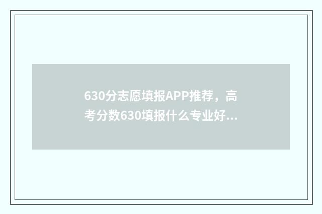 630分志愿填报APP推荐，高考分数630填报什么专业好 高考志愿360填报