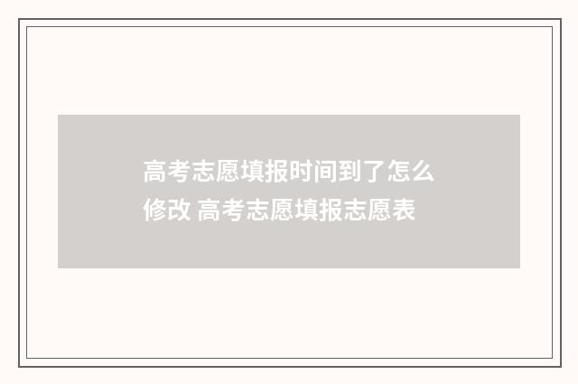 高考志愿填报时间到了怎么修改 高考志愿填报志愿表