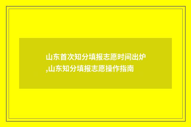 山东首次知分填报志愿时间出炉,山东知分填报志愿操作指南