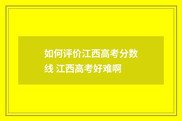 如何评价江西高考分数线 江西高考好难啊