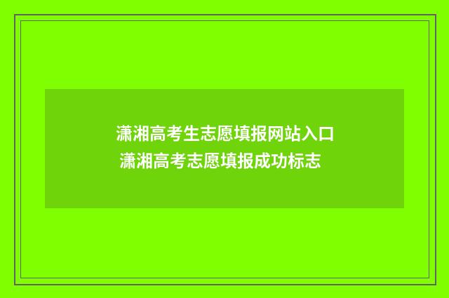 潇湘高考生志愿填报网站入口 潇湘高考志愿填报成功标志