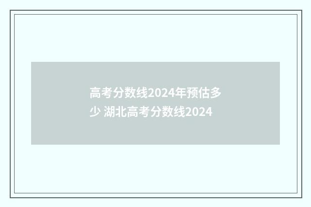 高考分数线2024年预估多少 湖北高考分数线2024