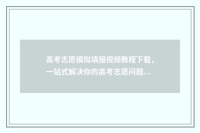 高考志愿模拟填报视频教程下载，一站式解决你的高考志愿问题！ 高考志愿模拟填报有什么用