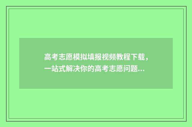 高考志愿模拟填报视频教程下载，一站式解决你的高考志愿问题！ 高考志愿模拟填报有什么用