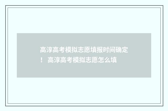 高淳高考模拟志愿填报时间确定！ 高淳高考模拟志愿怎么填