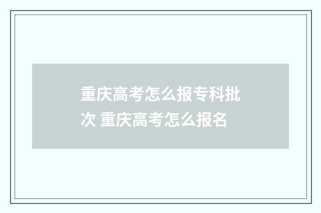 重庆高考怎么报专科批次 重庆高考怎么报名