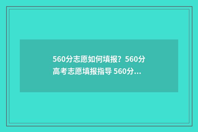 560分志愿如何填报？560分高考志愿填报指导 560分高考成绩能上什么学校