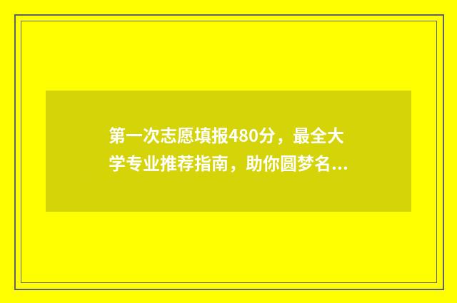 第一次志愿填报480分，最全大学专业推荐指南，助你圆梦名校！ 第一次志愿填报录取结果什么时候出来