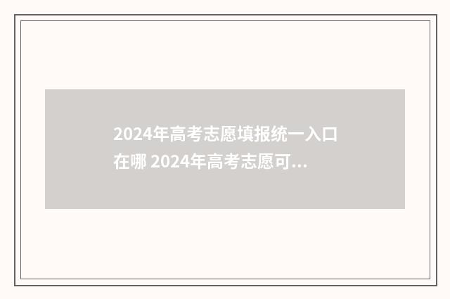 2024年高考志愿填报统一入口在哪 2024年高考志愿可以报几个志愿