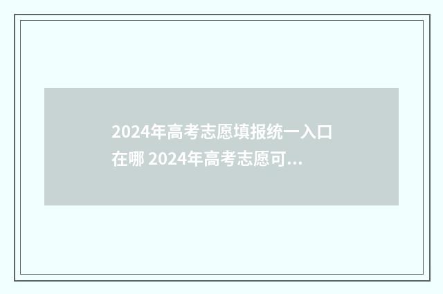 2024年高考志愿填报统一入口在哪 2024年高考志愿可以报几个志愿