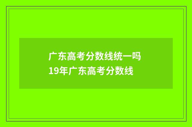 广东高考分数线统一吗 19年广东高考分数线