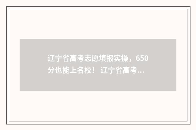 辽宁省高考志愿填报实操，650分也能上名校！ 辽宁省高考志愿填报时间和截止时间