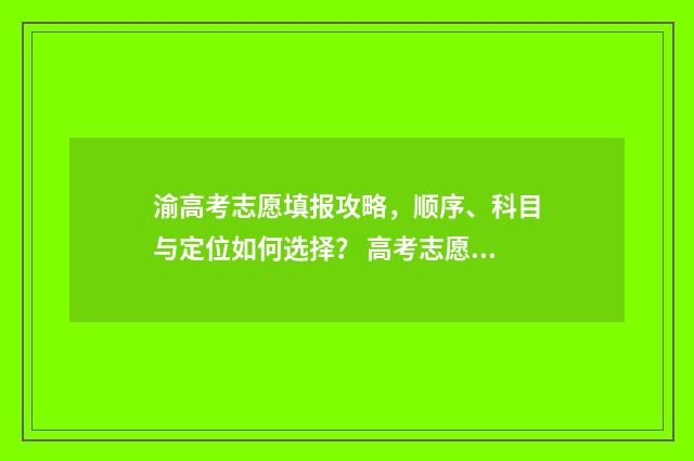 渝高考志愿填报攻略，顺序、科目与定位如何选择？ 高考志愿填报指南重庆