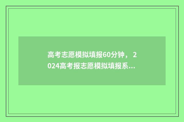 高考志愿模拟填报60分钟， 2024高考报志愿模拟填报系统 高考志愿模拟填报表样本
