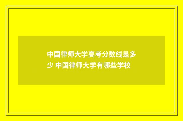 中国律师大学高考分数线是多少 中国律师大学有哪些学校