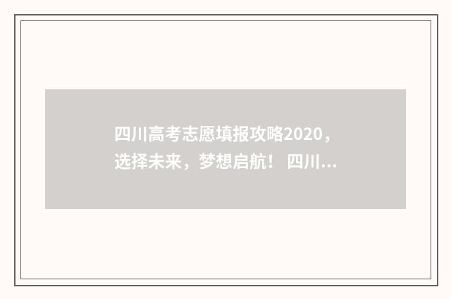 四川高考志愿填报攻略2020，选择未来，梦想启航！ 四川高考志愿填报指南手册