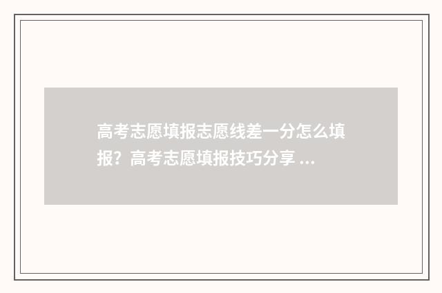 高考志愿填报志愿线差一分怎么填报？高考志愿填报技巧分享 高考志愿填报志愿表