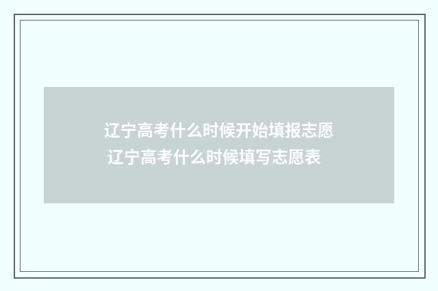 辽宁高考什么时候开始填报志愿 辽宁高考什么时候填写志愿表