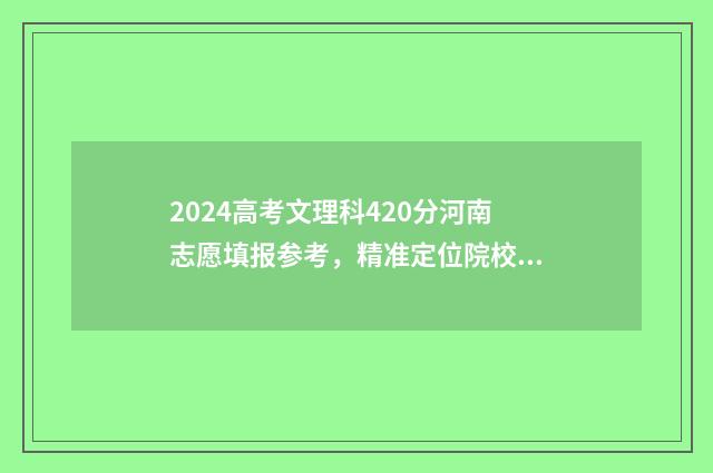 2024高考文理科420分河南志愿填报参考，精准定位院校及专业 2024高考文理科考哪些科目