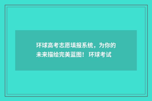 环球高考志愿填报系统，为你的未来描绘完美蓝图！ 环球考试