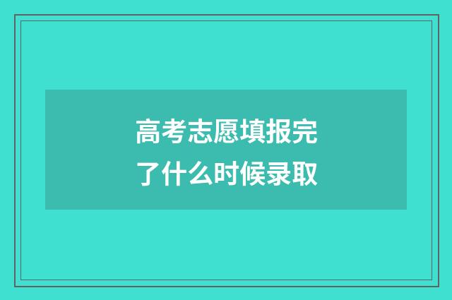 高考志愿填报完了什么时候录取