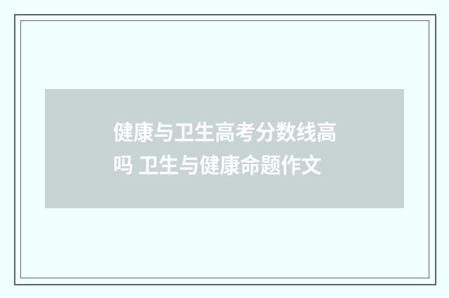 健康与卫生高考分数线高吗 卫生与健康命题作文