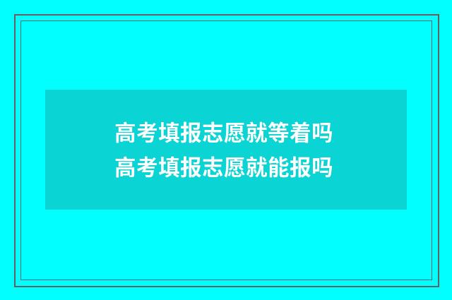 高考填报志愿就等着吗 高考填报志愿就能报吗