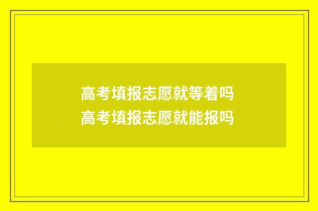 高考填报志愿就等着吗 高考填报志愿就能报吗