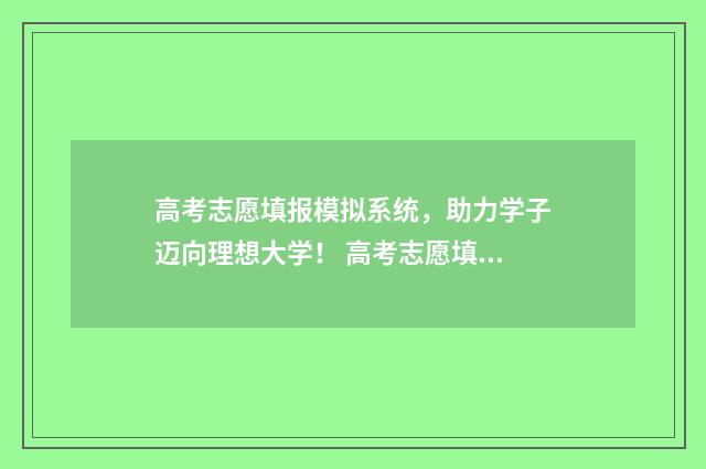 高考志愿填报模拟系统，助力学子迈向理想大学！ 高考志愿填报模板山西
